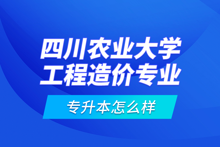 四川農(nóng)業(yè)大學(xué)工程造價專業(yè)專升本怎么樣？