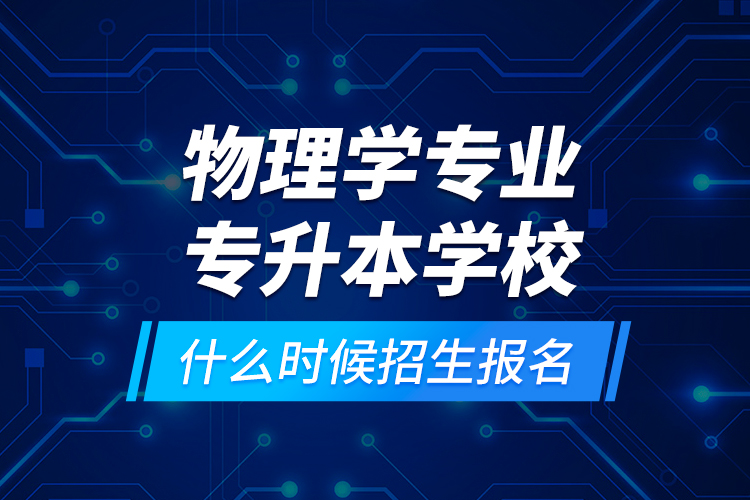 物理學(xué)專業(yè)專升本學(xué)校什么時候招生報名？