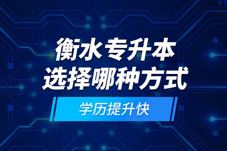 衡水專升本選擇哪種方式學(xué)歷提升快？