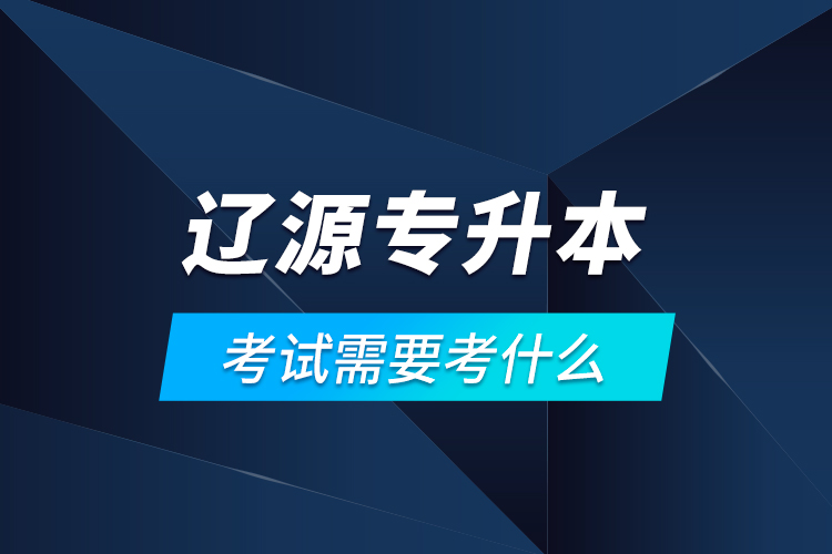 遼源專升本考試需要考什么？