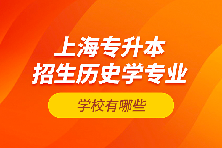 上海專升本招生歷史學(xué)專業(yè)的學(xué)校有哪些？