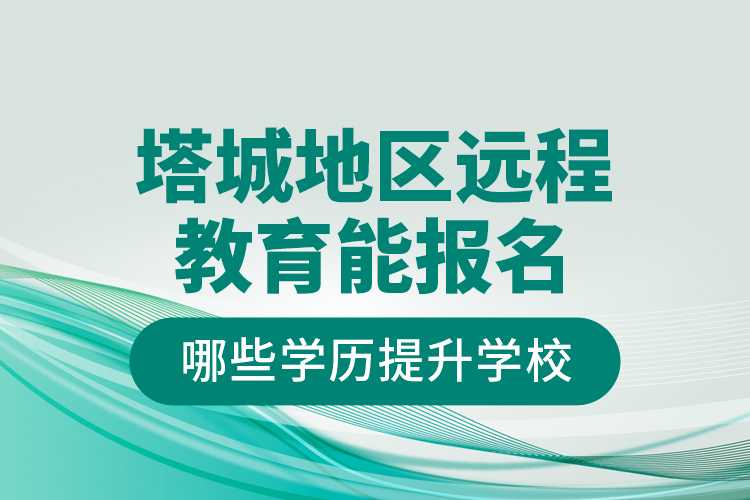 塔城地區(qū)遠(yuǎn)程教育能報名哪些學(xué)歷提升學(xué)校？