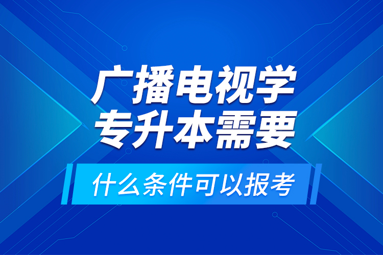 廣播電視學(xué)專升本需要什么條件可以報考？