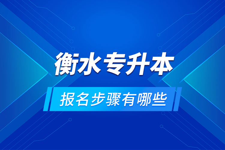 衡水專升本的報名步驟有哪些？