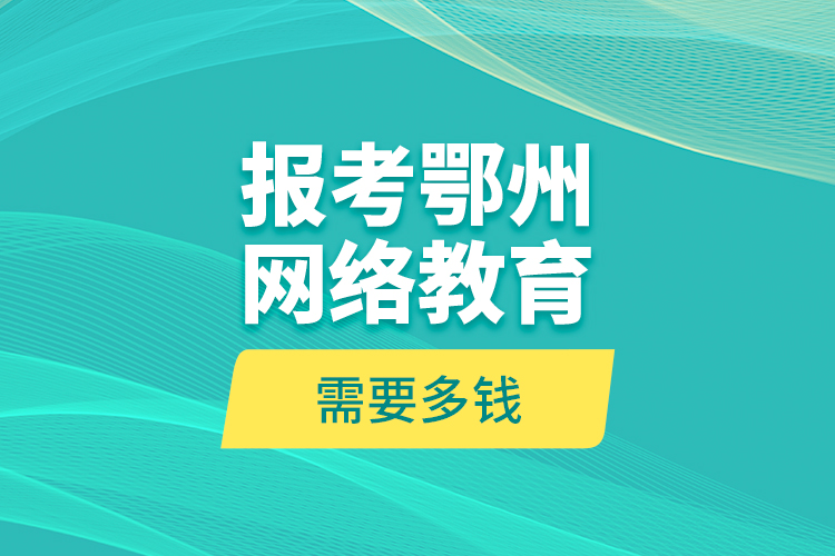 報考鄂州網(wǎng)絡(luò)教育需要多錢？