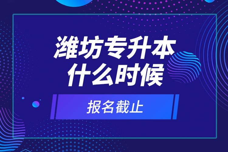 濰坊專升本什么時候報名截止？