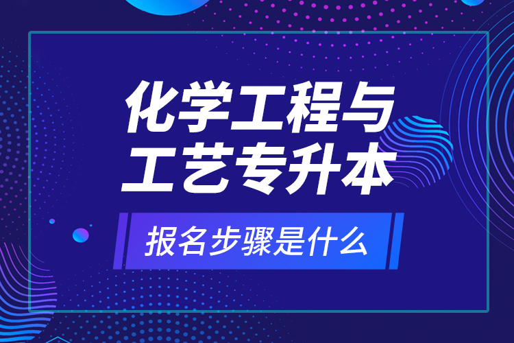 化學(xué)工程與工藝專升本報名步驟是什么？