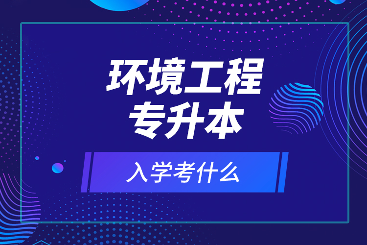 環(huán)境工程專升本入學(xué)考什么？