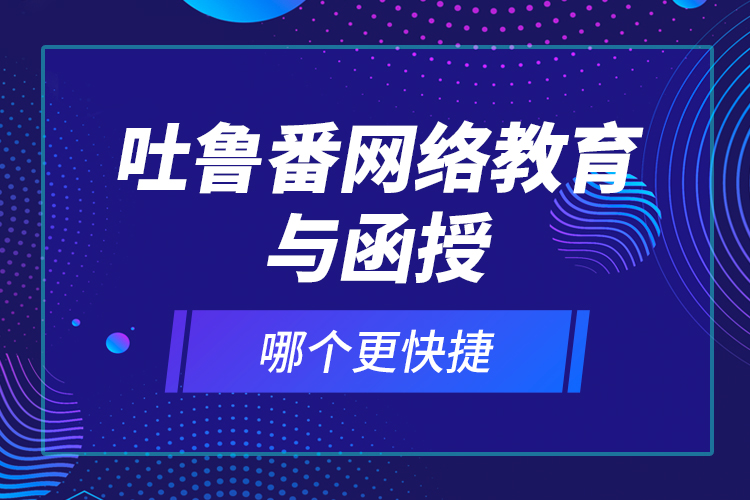 吐魯番網(wǎng)絡(luò)教育與函授哪個更快捷？