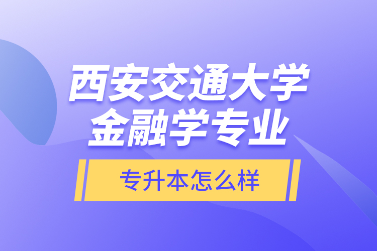 西安交通大學(xué)金融學(xué)專業(yè)專升本怎么樣？