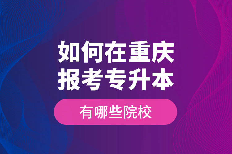 如何在重慶報考專升本，有哪些院校？