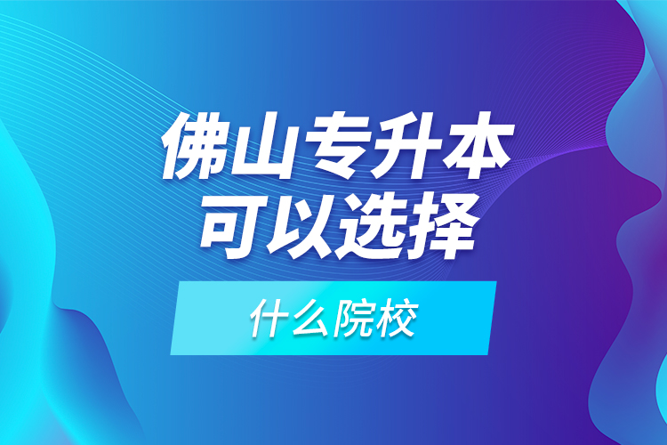 佛山專升本可以選擇什么院校？