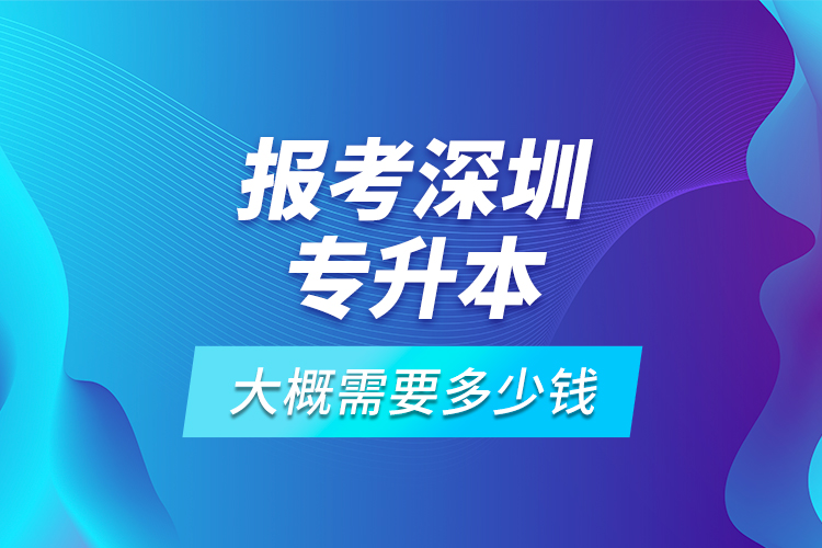 報(bào)考深圳專升本大概需要多少錢？