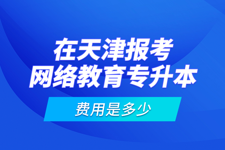 在天津報(bào)考網(wǎng)絡(luò)教育專升本的費(fèi)用是多少？