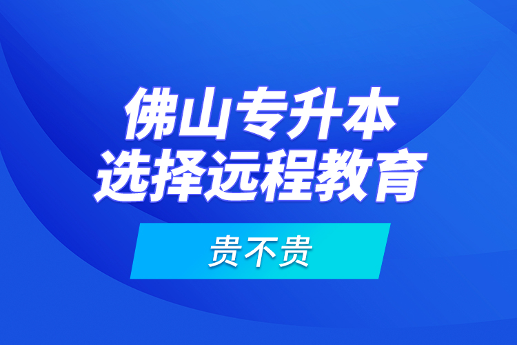 佛山專升本選擇遠(yuǎn)程教育貴不貴？