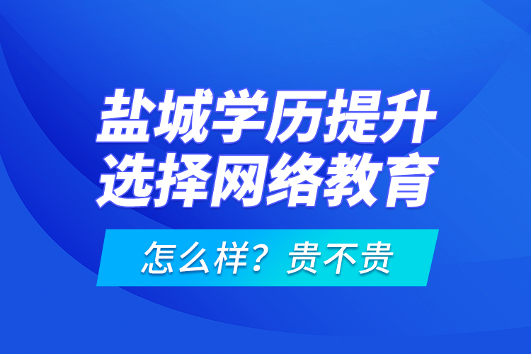 鹽城學(xué)歷提升選擇網(wǎng)絡(luò)教育怎么樣？貴不貴？