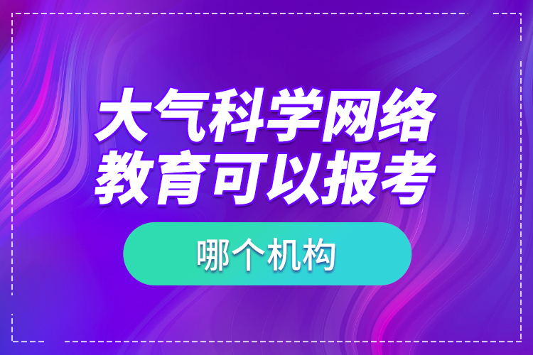 大氣科學(xué)網(wǎng)絡(luò)教育可以報考哪個機構(gòu)？