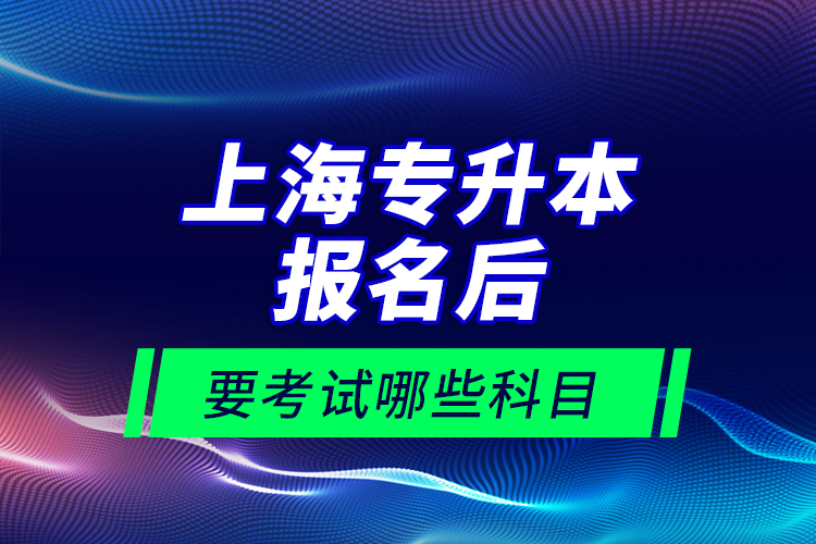 上海專升本報(bào)名后要考試哪些科目？