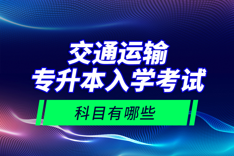 交通運(yùn)輸專升本入學(xué)考試科目有哪些？