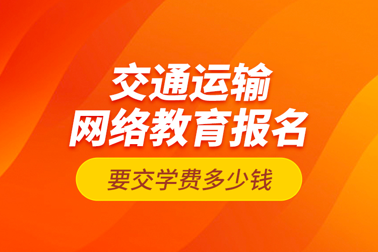 交通運輸網(wǎng)絡(luò)教育報名要交學(xué)費多少錢？