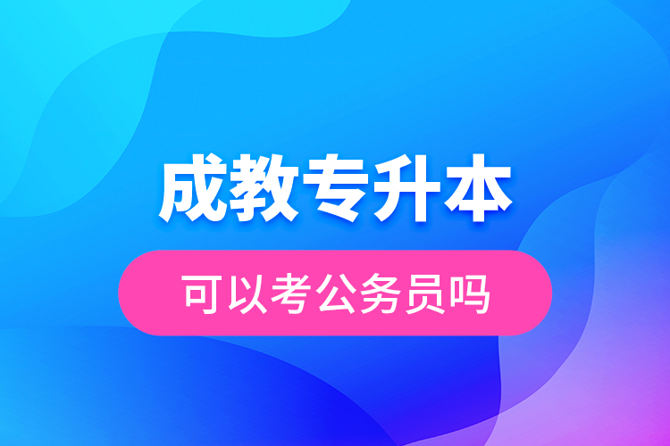 成教專升本可以考公務(wù)員嗎？
