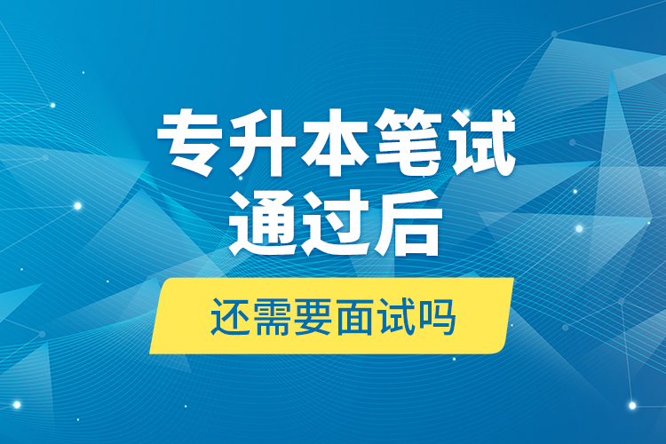 專(zhuān)升本筆試通過(guò)后還需要面試嗎?