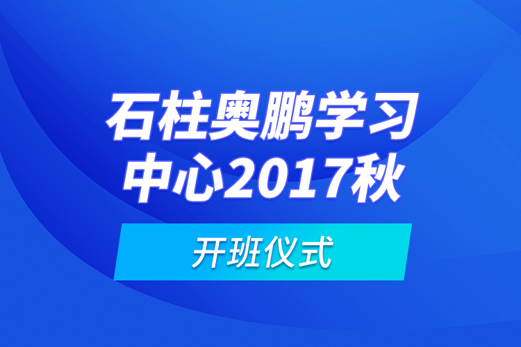 石柱奧鵬學習中心2017秋開班儀式