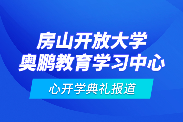 房山開放大學(xué)奧鵬教育學(xué)習(xí)中心開學(xué)典禮報道