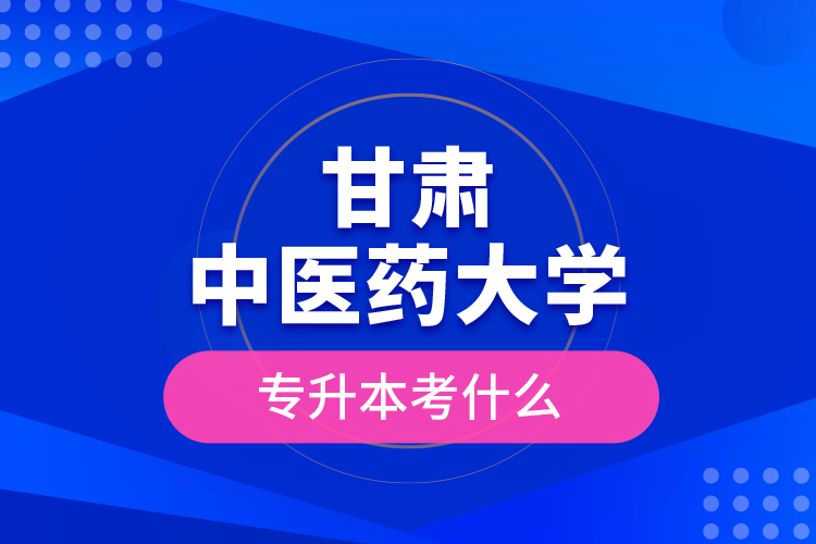 甘肅中醫(yī)藥大學(xué)專升本考什么