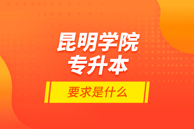 昆明學院專升本的要求是什么