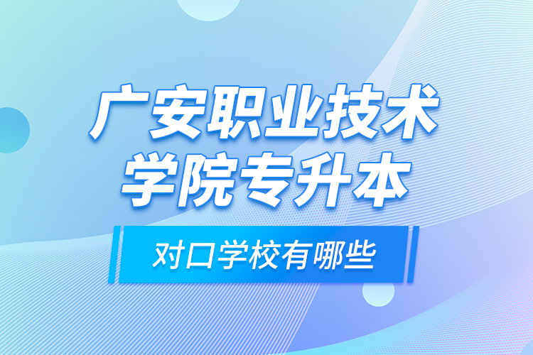 廣安職業(yè)技術(shù)學(xué)院專升本對(duì)口學(xué)校有哪些