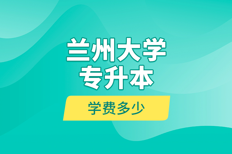 蘭州大學(xué)專(zhuān)升本學(xué)費(fèi)多少