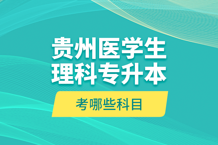 貴州醫(yī)學(xué)生理科專升本考哪些科目