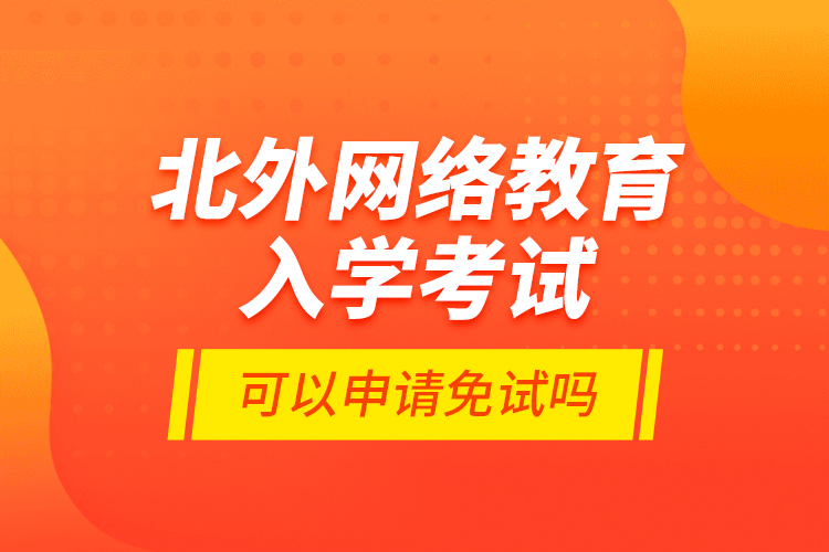 北外網(wǎng)絡(luò)教育入學考試可以申請免試嗎