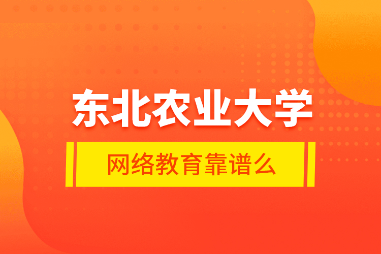 東北農(nóng)業(yè)大學網(wǎng)絡教育靠譜么？