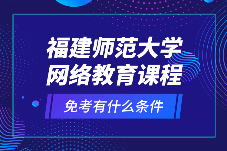 福建師范大學(xué)網(wǎng)絡(luò)教育課程免考有什么條件？