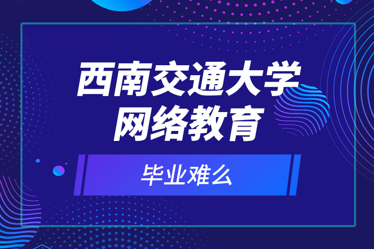 西南交通大學網(wǎng)絡(luò)教育畢業(yè)難么？