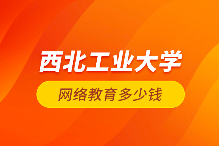 西北工業(yè)大學(xué)網(wǎng)絡(luò)教育多少錢