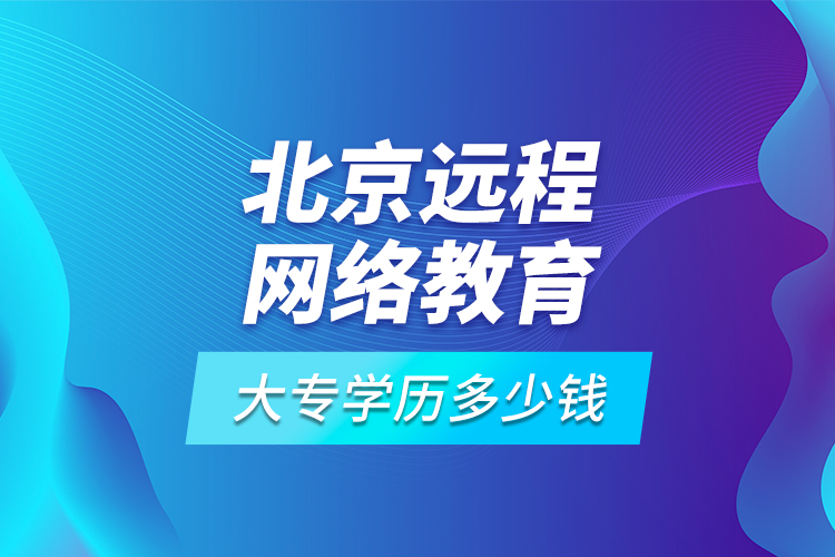 北京遠程網(wǎng)絡(luò)教育大專學歷多少錢?