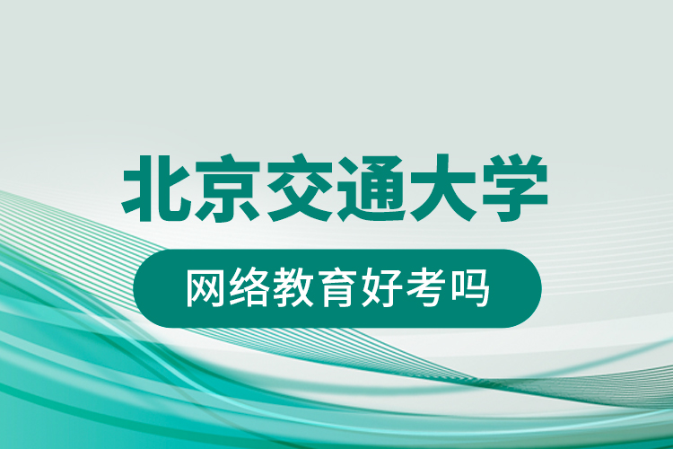 北京交通大學網絡教育好考嗎？
