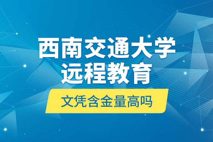 西南交通大學(xué)遠程教育文憑含金量高嗎？