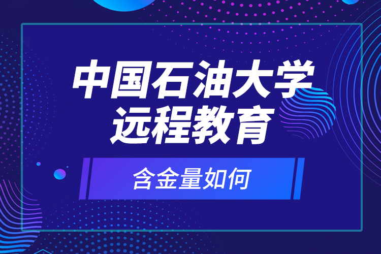 中國(guó)石油大學(xué)遠(yuǎn)程教育含金量如何？