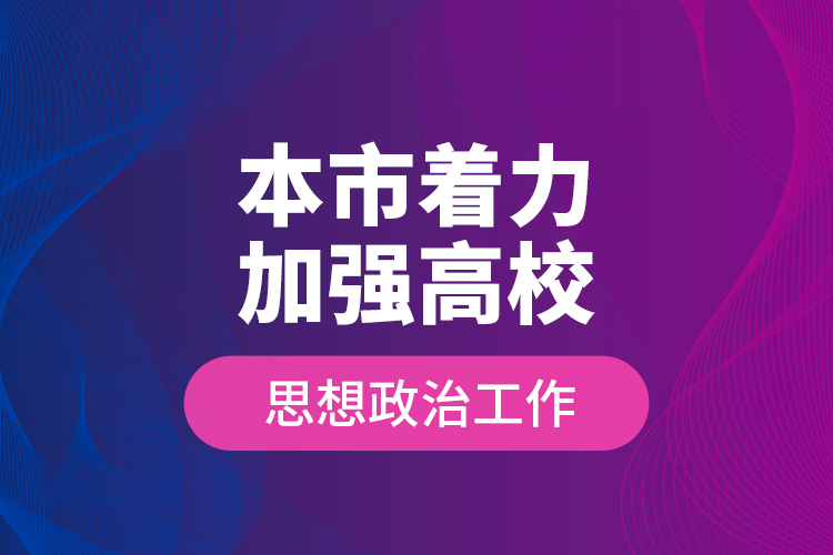 本市著力加強高校思想政治工作