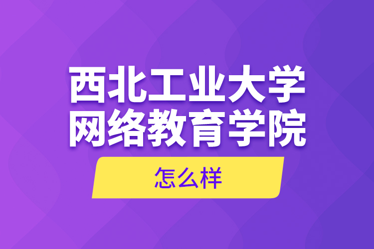 西北工業(yè)大學網(wǎng)絡教育學院怎么樣？